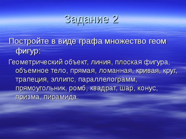 Задание 2 Постройте в виде графа множество геом фигур: Геометрический объект, линия, плоская фигура, объемное тело, прямая, ломанная, кривая, круг, трапеция, эллипс, параллелограмм, прямоугольник, ромб, квадрат, шар, конус, призма, пирамида. 