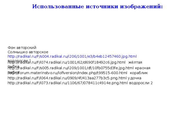 Использованные источники изображений:  Фон авторский Солнышко авторское http://radikal.ru/F/s004.radikal.ru/i206/1001/e3/b4eb12457460.jpg.html водоросли 1 http://radikal.ru/F/i074.radikal.ru/1001/62/d690f18492c6.jpg.html жёлтая рыбка http://radikal.ru/F/s005.radikal.ru/i209/1001/df/10fb0755d3fe.jpg.html красная рыбка http://forum.materinstvo.ru/lofiversion/index.php/t99515-600.html кораблик http://radikal.ru/F/i064.radikal.ru/0909/4f/413aa277b3c5.png.html удочка http://radikal.ru/F/i073.radikal.ru/1106/67/078411c4914e.png.html водоросли 2 