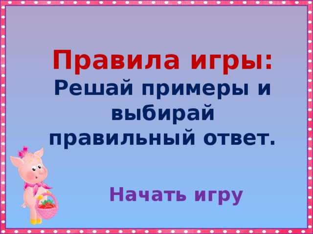 Правила игры: Решай примеры и выбирай правильный ответ.  Начать игру 
