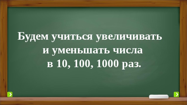 Будем учиться увеличивать и уменьшать числа в 10, 100, 1000 раз. 