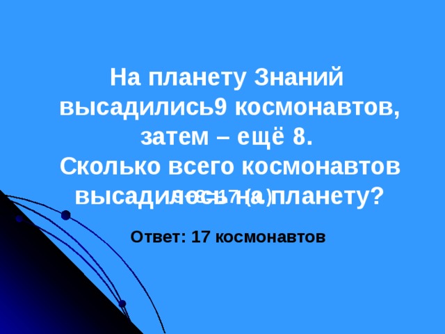 На планету Знаний высадились9 космонавтов, затем – ещё 8.  Сколько всего космонавтов высадилось на планету?    9+8=17 (к.) Ответ: 17 космонавтов