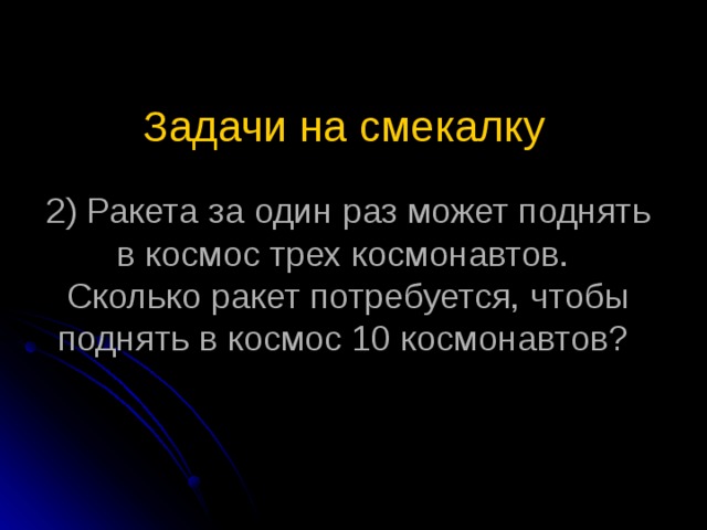 Задачи на смекалку    2) Ракета за один раз может поднять в космос трех космонавтов.  Сколько ракет потребуется, чтобы поднять в космос 10 космонавтов?