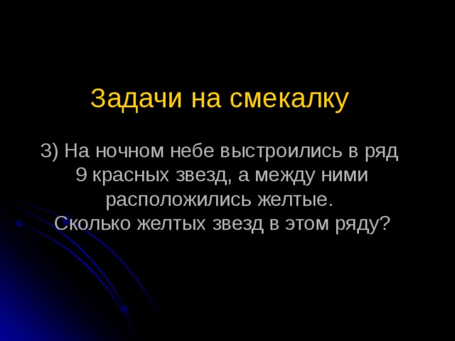 Задачи на смекалку    3) На ночном небе выстроились в ряд  9 красных звезд, а между ними расположились желтые.  Сколько желтых звезд в этом ряду?