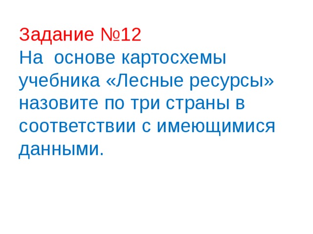 Задание №12  На основе картосхемы учебника «Лесные ресурсы» назовите по три страны в соответствии с имеющимися данными.    