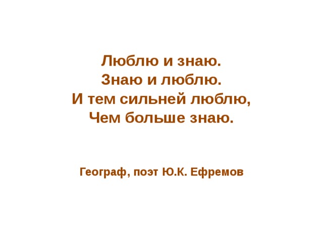   Люблю и знаю.  Знаю и люблю.  И тем сильней люблю,  Чем больше знаю.    Географ, поэт Ю.К. Ефремов   