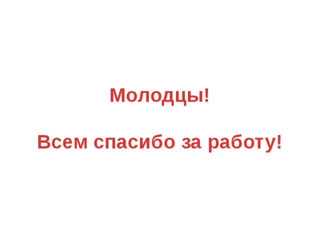 Молодцы!   Всем спасибо за работу! 