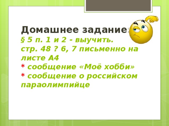 Домашнее задание:  § 5 п. 1 и 2 - выучить.  стр. 48 ? 6, 7 письменно на листе А4  * сообщение «Моё хобби»  * сообщение о российском параолимпийце   