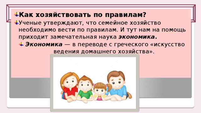 Искусство ведения домашнего хозяйства Как хозяйствовать по правилам? Ученые утверждают, что семейное хозяйство необходимо вести по правилам. И тут нам на помощь приходит замечательная наука  экономика .  Экономика   — в переводе с греческого «искусство ведения домашнего хозяйства». 