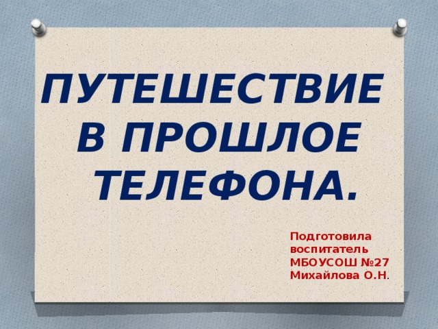 ПУТЕШЕСТВИЕ В ПРОШЛОЕ  ТЕЛЕФОНА. Подготовила воспитатель МБОУСОШ №27 Михайлова О.Н . 