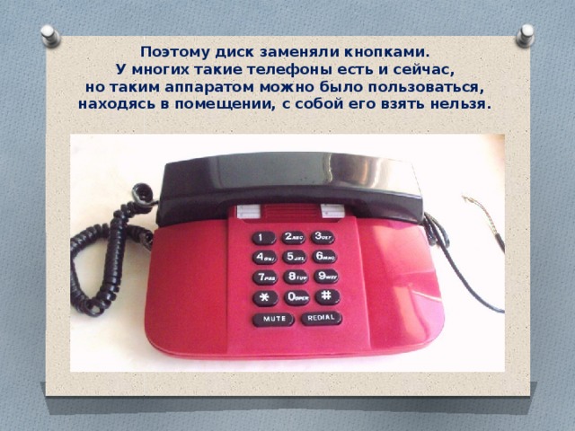 Поэтому диск заменяли кнопками. У многих такие телефоны есть и сейчас, но таким аппаратом можно было пользоваться, находясь в помещении, с собой его взять нельзя. 