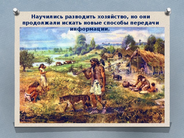 Научились разводить хозяйство, но они продолжали искать новые способы передачи информации. 