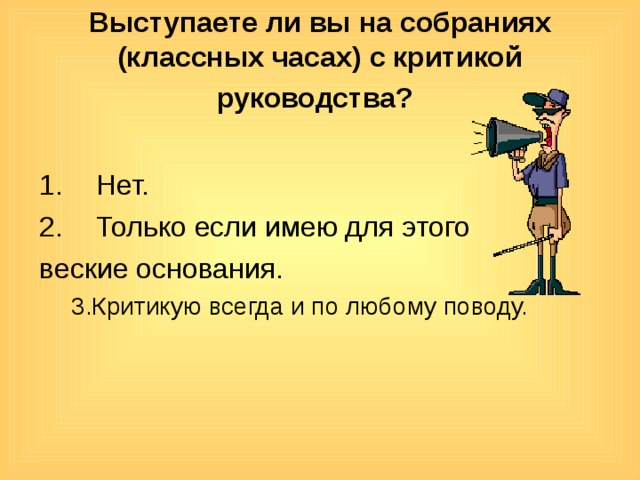 Выступаете ли вы на собраниях (классных часах) с критикой руководства?  Нет. Только если имею для этого веские основания. 3.Критикую всегда и по любому поводу. 3.Критикую всегда и по любому поводу. 