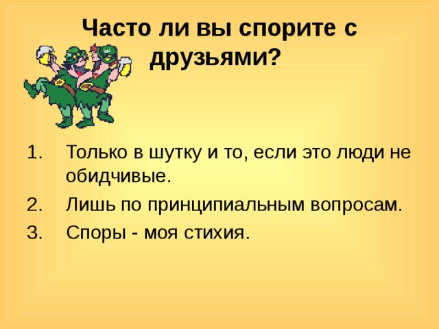 Часто ли вы спорите с друзьями?  Только в шутку и то, если это люди не обидчивые. Лишь по принципиальным вопросам. Споры - моя стихия. 