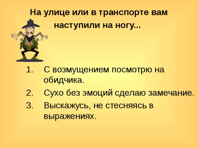 На улице или в транспорте вам наступили на ногу...  С возмущением посмотрю на обидчика. Сухо без эмоций сделаю замечание. Выскажусь, не стесняясь в выражениях. 