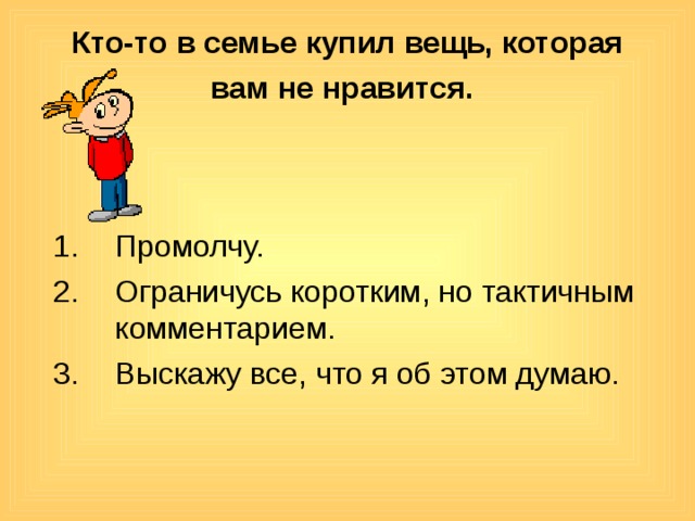 Кто-то в семье купил вещь, которая вам не нравится.  Промолчу. Ограничусь коротким, но тактичным комментарием. Выскажу все, что я об этом думаю. 