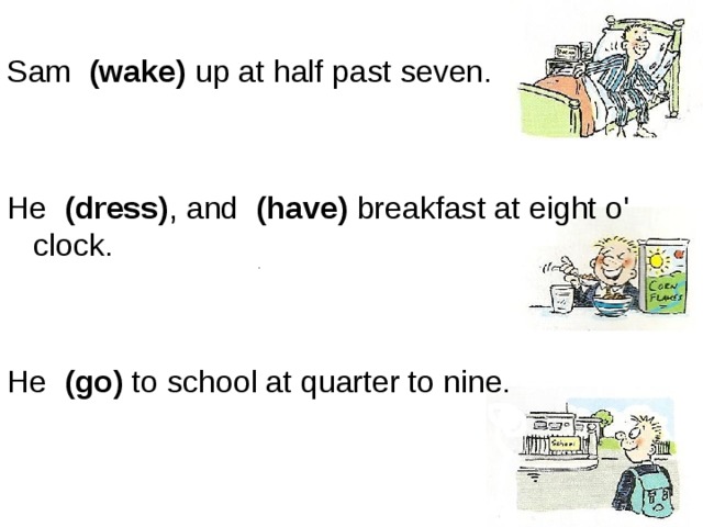 Sam   (wake) up at half past seven. He   (dress) , and   (have)  breakfast at eight o' clock.     He   (go) to school at quarter to nine. .                                                                                       