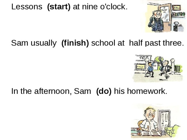 Lessons   (start) at nine o'clock. Sam usually   (finish) school at  half past three. In the afternoon, Sam   (do) his homework.                                                                                 