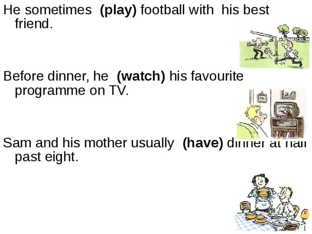 He sometimes   (play) football with  his best friend.        Before dinner, he   (watch) his favourite programme on TV.            Sam and his mother usually   (have) dinner at half past eight.                                                                                    