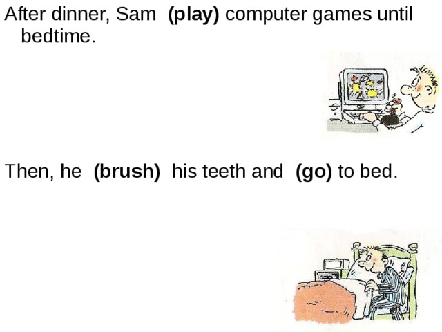 After dinner, Sam   (play) computer games until bedtime. Then, he   (brush)   his teeth and   (go) to bed. 