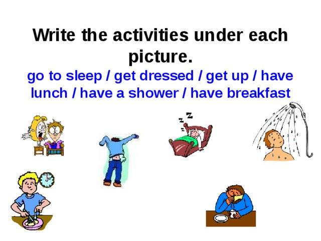    Write the activities under each picture.  go to sleep / get dressed / get up / have lunch / have a shower / have breakfast 