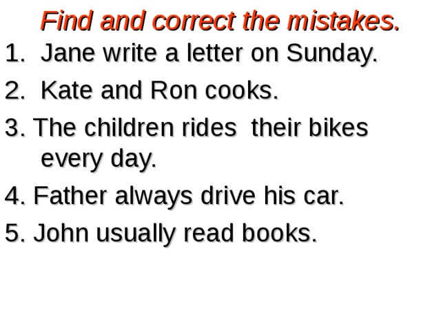 Find and correct the mistakes. Jane write a letter on Sunday. Kate and Ron cooks. 3 . The children rides their bikes every day. 4 . Father always drive his car. 5. John usually read books. 