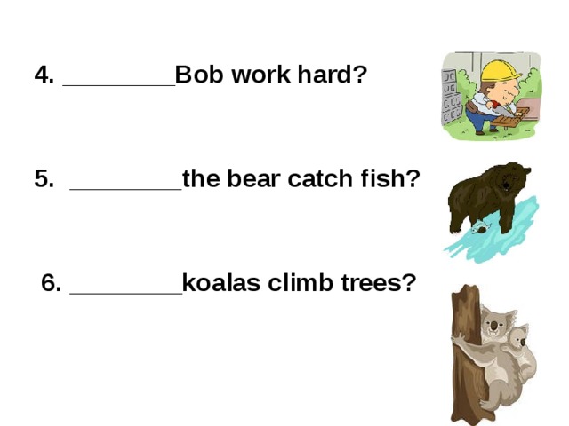 4. ________Bob work hard?     5.  ________the bear catch fish?      6. ________koalas climb trees?  