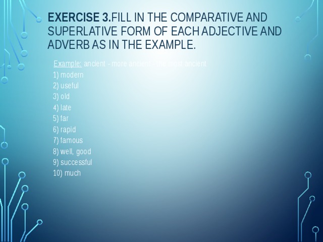 Exercise 3. Fill in the comparative and superlative form of each adjective and adverb as in the example. . Example:  ancient - more ancient - the most ancient 1) modern 2) useful 3) old 4) late 5) far 6) rapid 7) famous 8) well, good 9) successful 10) much 