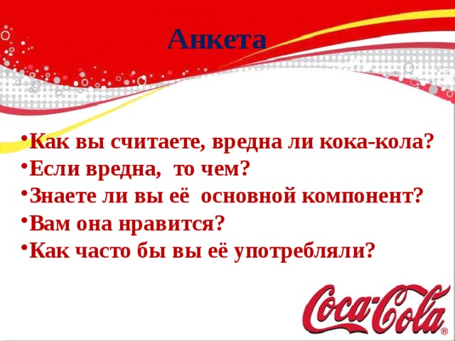 Анкета  Как вы считаете, вредна ли кока-кола? Если вредна, то чем? Знаете ли вы её основной компонент? Вам она нравится? Как часто бы вы её употребляли?