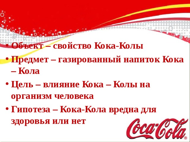 Объект – свойство Кока-Колы Предмет – газированный напиток Кока – Кола Цель – влияние Кока – Колы на организм человека Гипотеза – Кока-Кола вредна для здоровья или нет