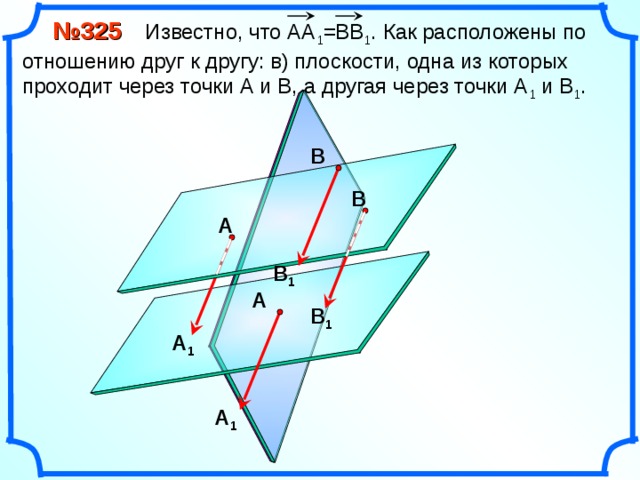  № 325 Известно, что АА 1 =ВВ 1 . Как расположены по отношению друг к другу: в) плоскости, одна из которых проходит через точки А и В, а другая через точки А 1 и В 1 . В В А В 1 А В 1 «Геометрия 10-11» Л.С. Атанасян и др. А 1 А 1 13 