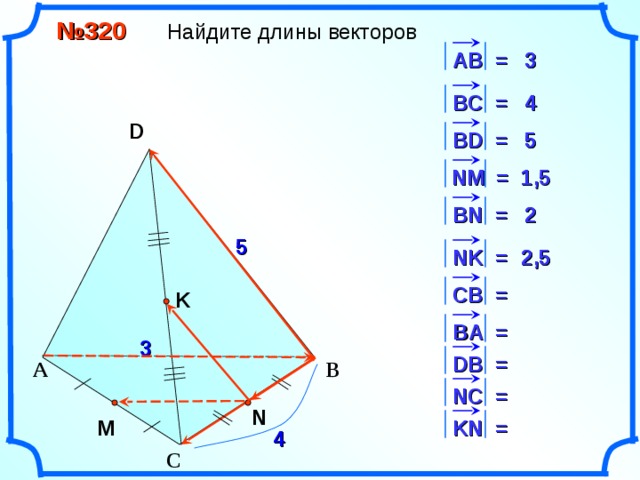  № 320 Найдите длины векторов 3 АВ = 3 4 4 В C = D 5 S В D = 5 1,5 NM = 2 2 BN = 5 2,5 NK = 2,5 CB = K «Геометрия 10-11» Л.С. Атанасян и др. BA = 3 DB = А В NC = N M KN = 4 С 9 