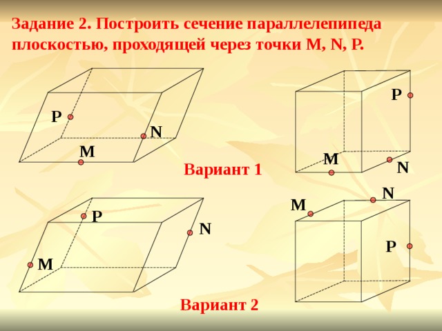 Задание 2. Построить сечение параллелепипеда  плоскостью, проходящей через точки M, N, P. P P N M M N Вариант 1 N M P N P M Вариант 2 