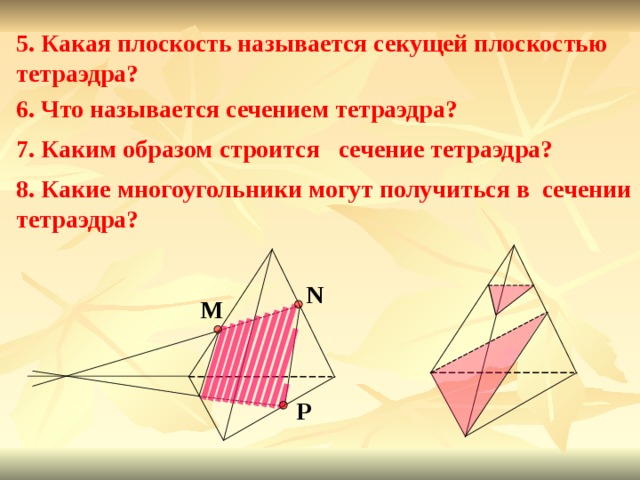 5. Какая плоскость называется секущей плоскостью тетраэдра? 6. Что называется сечением тетраэдра? 7. Каким образом строится сечение тетраэдра? 8. Какие многоугольники могут получиться в сечении тетраэдра? N M P 
