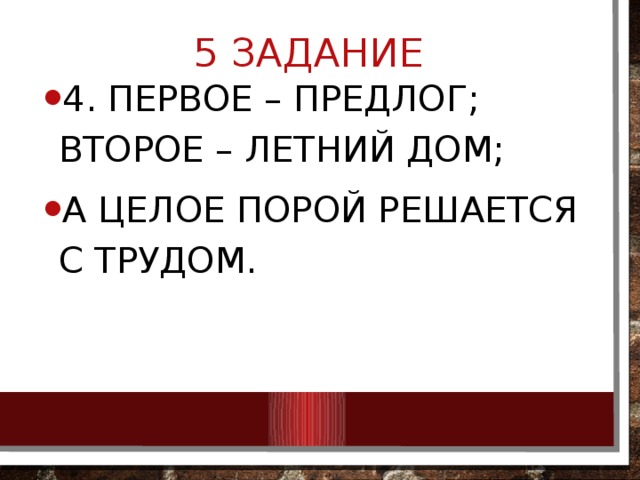 5 ЗАДАНИЕ 4. Первое – предлог; второе – летний дом; А целое порой решается с трудом. 