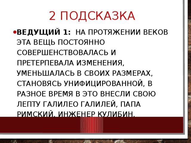 2 подсказка Ведущий 1:   На протяжении веков эта вещь постоянно совершенствовалась и претерпевала изменения, уменьшалась в своих размерах, становясь унифицированной, В разное время в это внесли свою лепту Галилео Галилей, папа Римский, инженер Кулибин. 