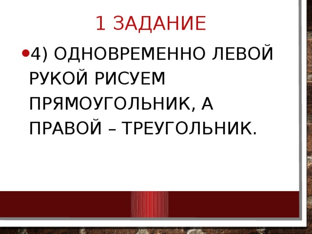 1 ЗАДАНИЕ 4) Одновременно левой рукой рисуем прямоугольник, а правой – треугольник. 