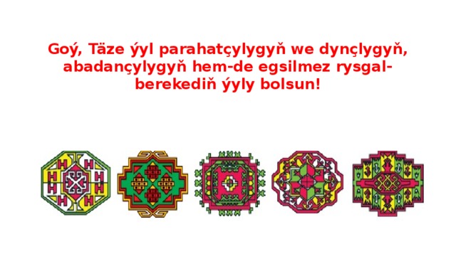   Goý, Täze ýyl parahatçylygyň we dynçlygyň, abadançylygyň hem-de egsilmez rysgal-berekediň ýyly bolsun!   