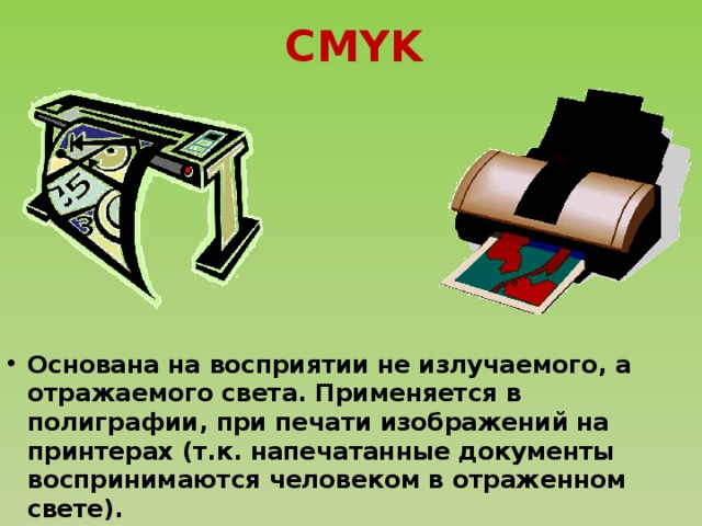 CMYK Основана на восприятии не излучаемого, а отражаемого света. Применяется в полиграфии, при печати изображений на принтерах (т.к. напечатанные документы воспринимаются человеком в отраженном свете). 