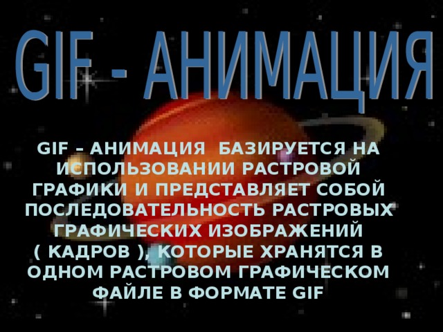 GIF – АНИМАЦИЯ БАЗИРУЕТСЯ НА ИСПОЛЬЗОВАНИИ РАСТРОВОЙ ГРАФИКИ И ПРЕДСТАВЛЯЕТ СОБОЙ ПОСЛЕДОВАТЕЛЬНОСТЬ РАСТРОВЫХ ГРАФИЧЕСКИХ ИЗОБРАЖЕНИЙ ( КАДРОВ ), КОТОРЫЕ ХРАНЯТСЯ В ОДНОМ РАСТРОВОМ ГРАФИЧЕСКОМ ФАЙЛЕ В ФОРМАТЕ GIF 