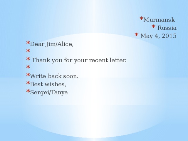 Murmansk  Russia  May 4, 2015 Dear Jim/Alice,    Thank you for your recent letter.   Write back soon. Best wishes, Sergei/Tanya 
