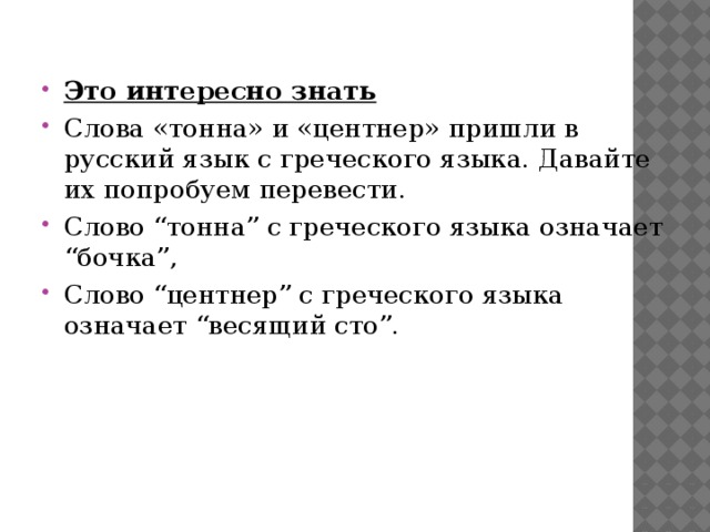 Это интересно знать Слова «тонна» и «центнер» пришли в русский язык с греческого языка. Давайте их попробуем перевести. Слово “тонна” с греческого языка означает “бочка”, Слово “центнер” с греческого языка означает “весящий сто”. 