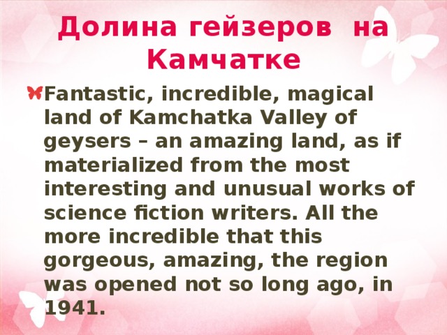Долина гейзеров на Камчатке Fantastic, incredible, magical land of Kamchatka Valley of geysers – an amazing land, as if materialized from the most interesting and unusual works of science fiction writers. All the more incredible that this gorgeous, amazing, the region was opened not so long ago, in 1941. 