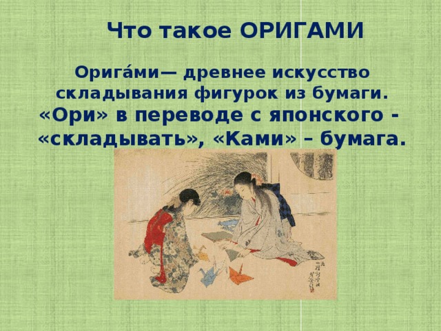 Что такое ОРИГАМИ Орига́ми— древнее искусство складывания фигурок из бумаги. «Ори» в переводе с японского - «складывать», «Ками» – бумага.  
