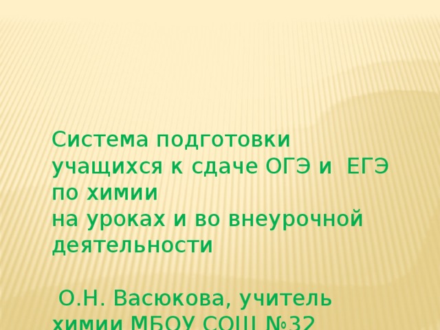 Система подготовки учащихся к сдаче ОГЭ и ЕГЭ по химии на уроках и во внеурочной деятельности  О.Н. Васюкова, учитель химии МБОУ СОШ №32  