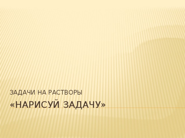 ЗАДАЧИ НА РАСТВОРЫ «нарисуй задачу» 