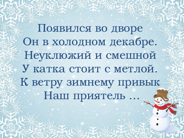 Появился во дворе  Он в холодном декабре.  Неуклюжий и смешной  У катка стоит с метлой.  К ветру зимнему привык  Наш приятель … 