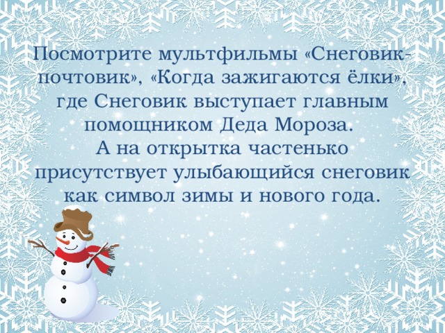 Посмотрите мультфильмы «Снеговик-почтовик», «Когда зажигаются ёлки», где Снеговик выступает главным помощником Деда Мороза.  А на открытка частенько присутствует улыбающийся снеговик как символ зимы и нового года. 
