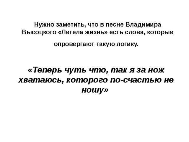 Нужно заметить, что в песне Владимира Высоцкого «Летела жизнь» есть слова, которые опровергают такую логику.  «Теперь чуть что, так я за нож хватаюсь, которого по-счастью не ношу»  