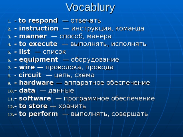 Vocablury - to respond — отвечать  - instruction — инструкция , команда - manner — способ , манера - to execute — выполнять , исполнять - list — список - equipment — оборудование - wire — проволока , провода  - circuit — цепь , схема - hardware — аппаратное обеспечение - data — данные - software — программное обеспечение - to store — хранить - to perform — выполнять, совершать 