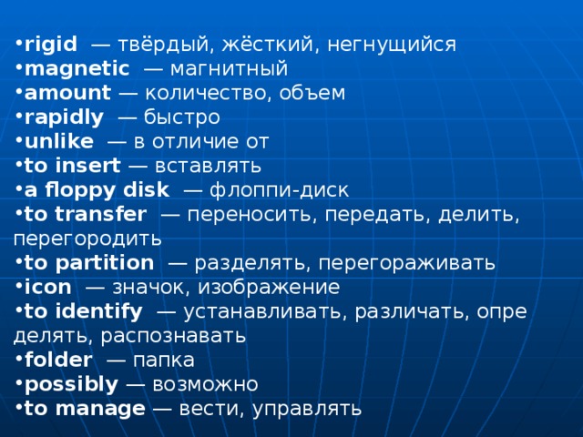 rigid — твёрдый, жёсткий, негнущийся magnetic — магнитный amount — количество, объем rapidly — быстро unlike — в отличие от to insert — вставлять a floppy disk — флоппи - диск to transfer — переносить, передать, делить, перегородить to partition — разделять, перегораживать icon — значок, изображение to identify — устанавливать, различать, опре­делять, распознавать folder — папка possibly — возможно to manage  — вести, управлять 